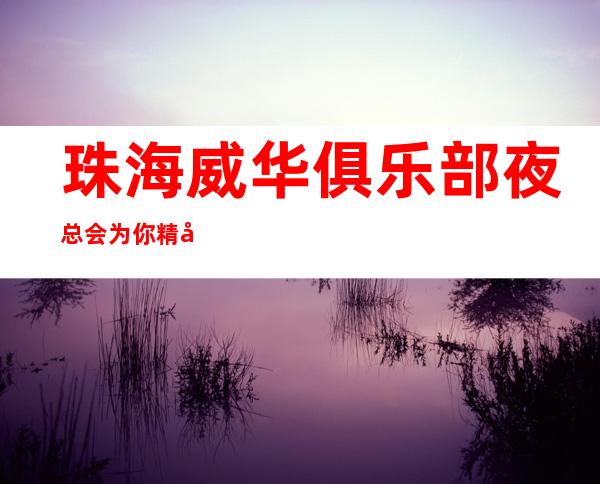 珠海威华俱乐部夜总会为你精心精选的珠海更高夜总会