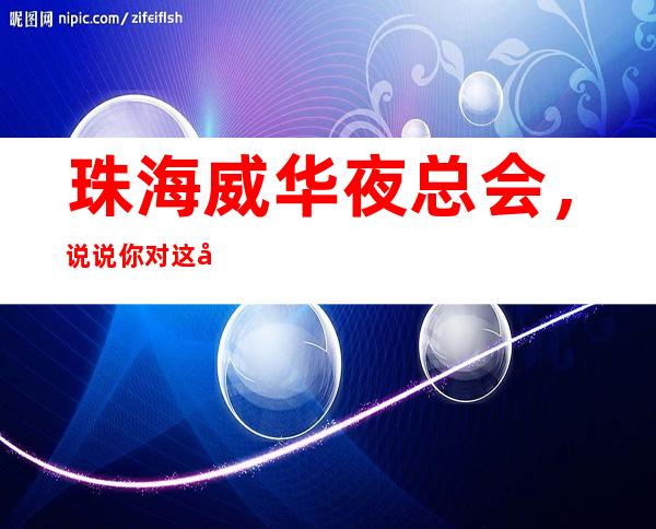 珠海威华夜总会,说说你对这家店的看法