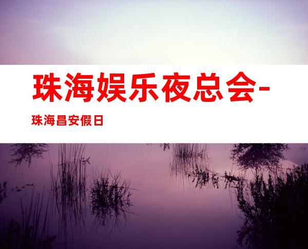 珠海娱乐夜总会-珠海昌安假日KTV消费价格怎么样?