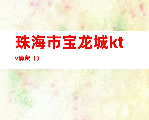 珠海市宝龙城ktv消费（）