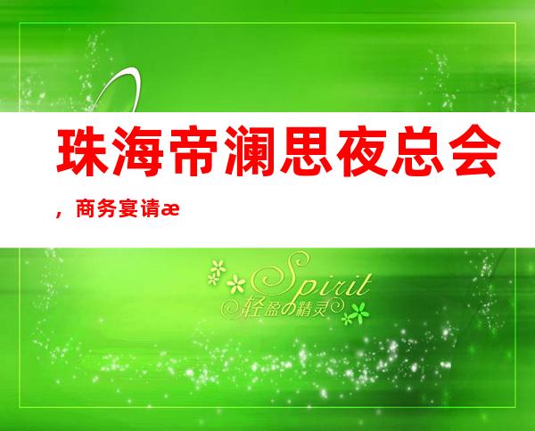 珠海帝澜思夜总会，商务宴请接待客户选择