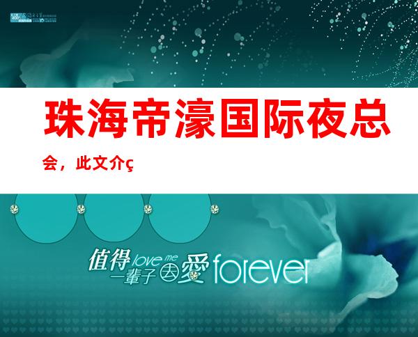 珠海帝濠国际夜总会,此文介绍这家店详情让你少踩坑