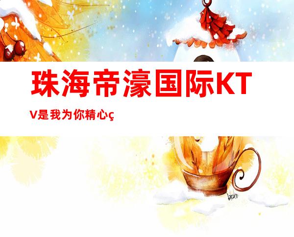 珠海帝濠国际KTV是我为你精心精选一家
