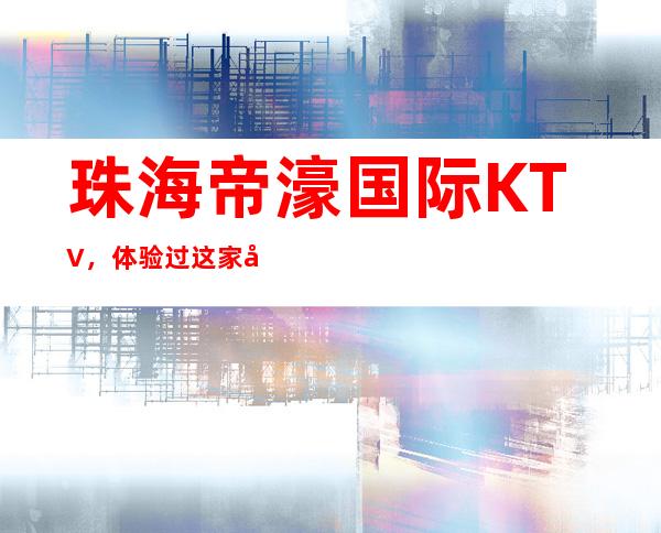 珠海帝濠国际KTV，体验过这家店让人流连忘返