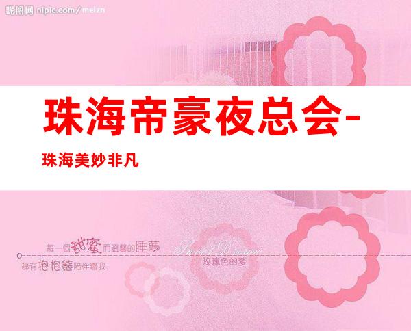 珠海帝豪夜总会-珠海美妙非凡的夜总会