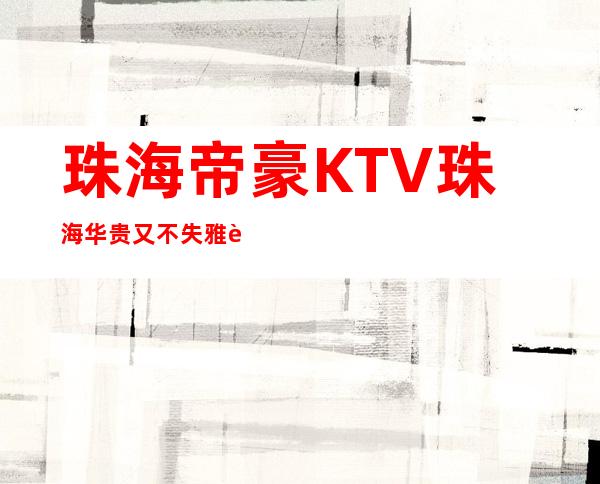 珠海帝豪KTV珠海华贵又不失雅致夜总会_重复