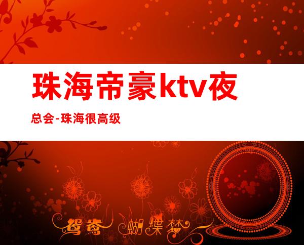 珠海帝豪ktv夜总会-珠海很高级的驰名商务KTV夜场