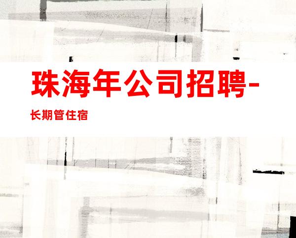 珠海年公司招聘-长期管住宿