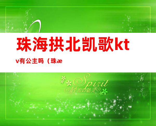 珠海拱北凯歌ktv有公主吗（珠海凯歌ktv电话）