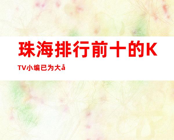 珠海排行前十的KTV小编已为大家准备好!还不赶快来领取