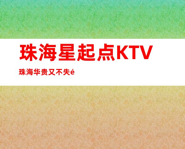 珠海星起点KTV珠海华贵又不失雅致夜总会