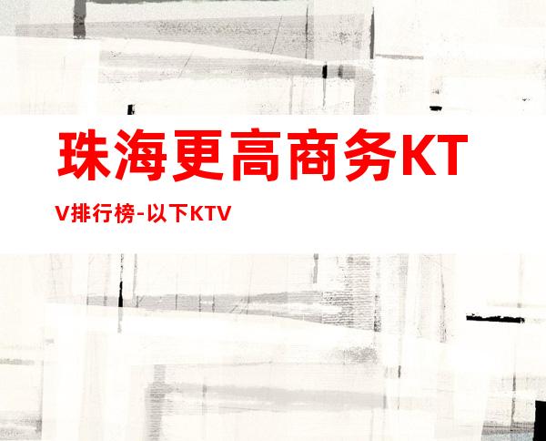 珠海更高商务KTV排行榜-以下KTV是您的不二之选!