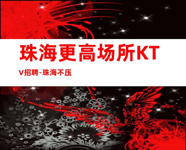 珠海更高场所KTV招聘-珠海不压钱不扣钱