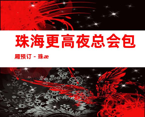 珠海更高夜总会包厢预订－珠海3大商务夜总会排行