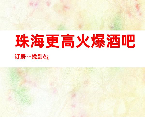 珠海更高火爆酒吧订房--找到这篇文章日后的出行准没错