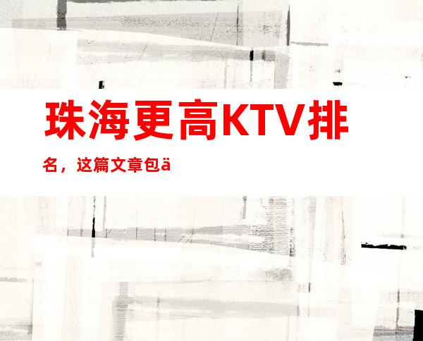 珠海更高KTV排名,这篇文章包你玩转更高宴请聚会趴