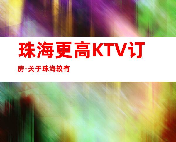 珠海更高KTV订房-关于珠海较有名的几家商务KTV,都在这里了啦!