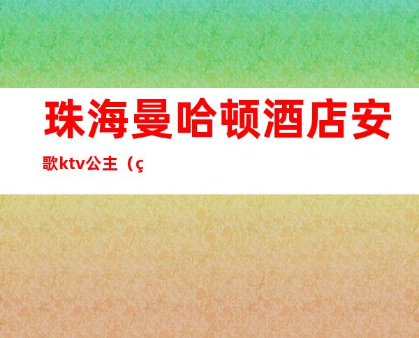 珠海曼哈顿酒店安歌ktv公主（珠海帝濠ktv 公主费用）