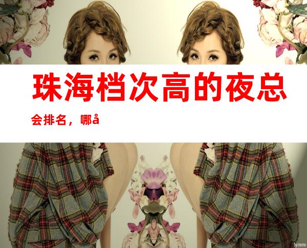 珠海档次高的夜总会排名,哪家适合商务接待