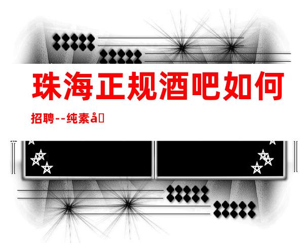 珠海正规酒吧如何招聘--纯素场清吧