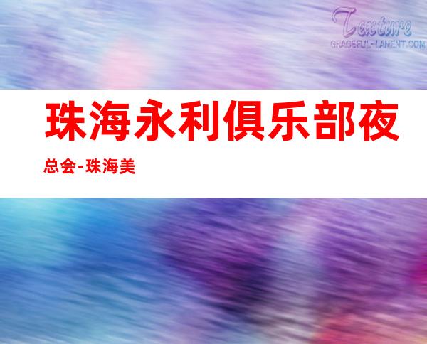 珠海永利俱乐部夜总会-珠海美妙非凡的夜总会