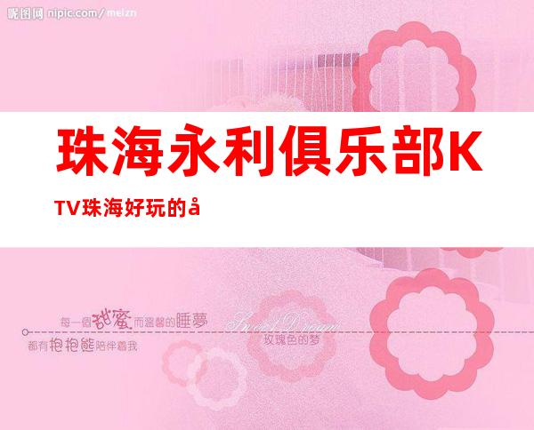 珠海永利俱乐部KTV珠海好玩的十大夜总会
