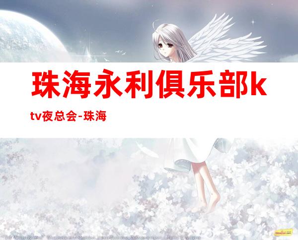 珠海永利俱乐部ktv夜总会-珠海很高的驰名商务KTV夜总会