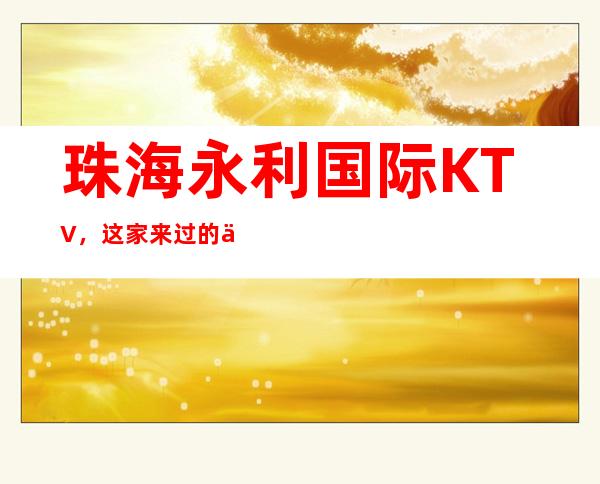 珠海永利国际KTV,这家来过的人都说非常好