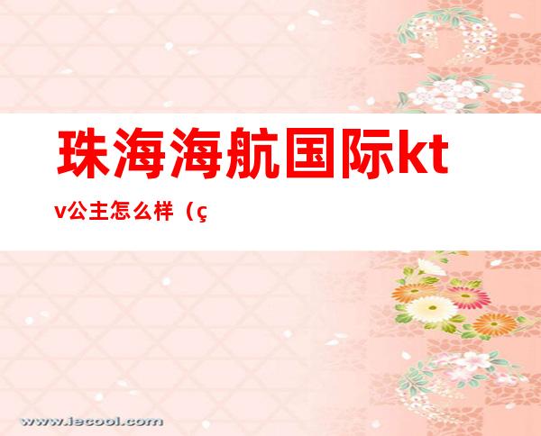 珠海海航国际ktv公主怎么样（珠海海航国际ktv有公主吗）