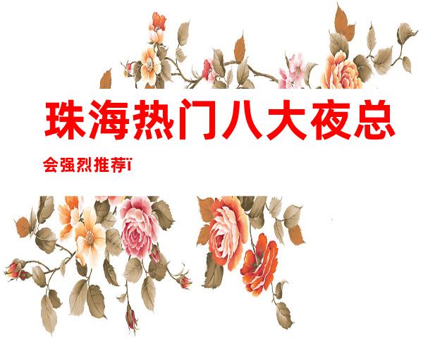 珠海热门八大夜总会强烈推荐,快来展示这里证明你自己吧