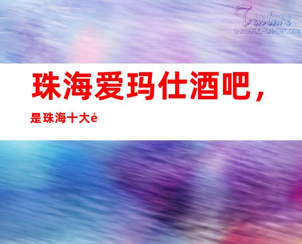 珠海爱玛仕酒吧,是珠海十大酒吧榜上有名