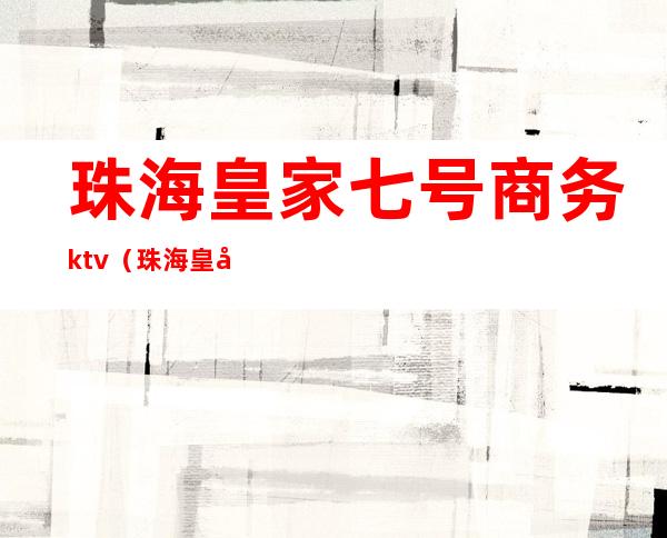 珠海皇家七号商务ktv(珠海皇家一号)