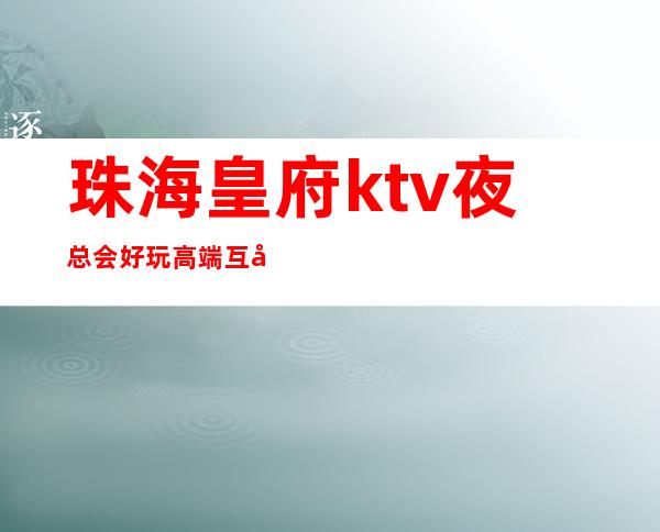 珠海皇府ktv夜总会好玩高端互动多多预订