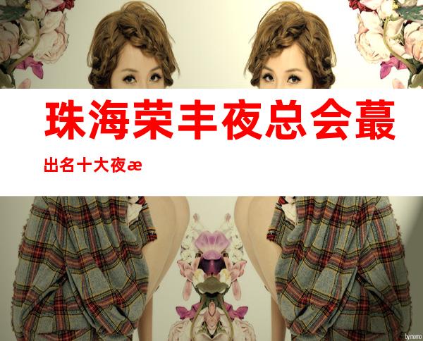 珠海荣丰夜总会蕞出名十大夜总会值得一去