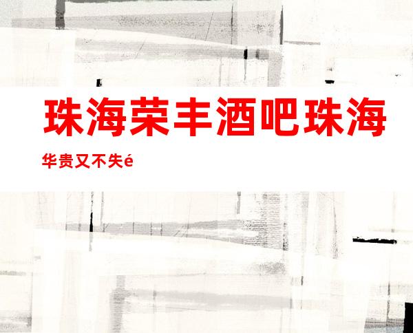珠海荣丰酒吧珠海华贵又不失雅致酒吧