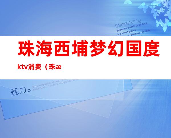珠海西埔梦幻国度ktv消费(珠海夏湾ktv)