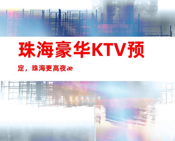 珠海豪华KTV预定,珠海更高夜总会消费介绍