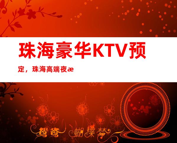 珠海豪华KTV预定，珠海高端夜总会消费介绍