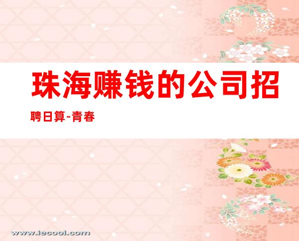 珠海赚钱的公司招聘日算-青春创造大财富