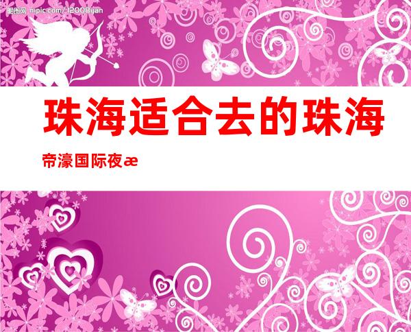 珠海适合去的珠海帝濠国际夜总会，他绝对适合你