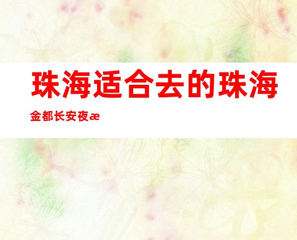 珠海适合去的珠海金都长安夜总会，他绝对适合你