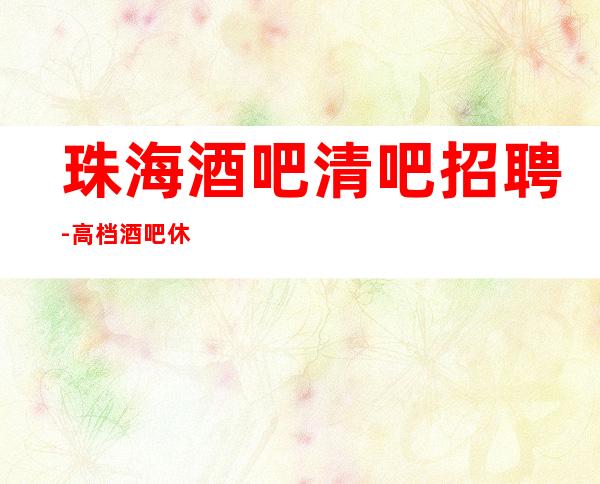 珠海酒吧清吧招聘-高档酒吧休闲场所招聘日薪服务员