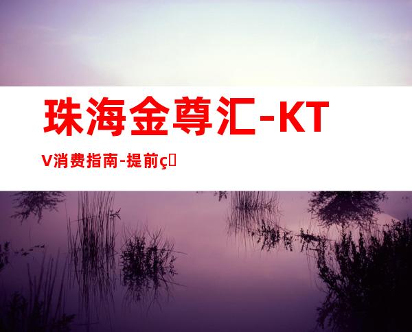 珠海金尊汇-KTV消费指南-提前短信咨询,询问地址