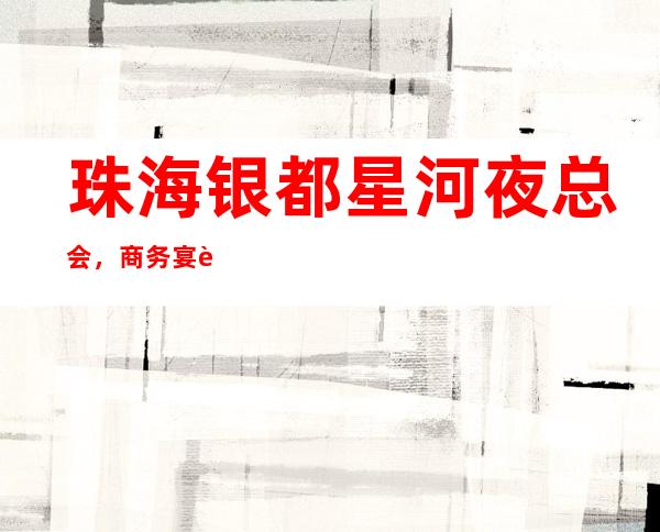 珠海银都星河夜总会,商务宴请招待客户的好地方