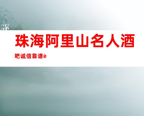 珠海阿里山名人酒吧诚信靠谱详情价格一览