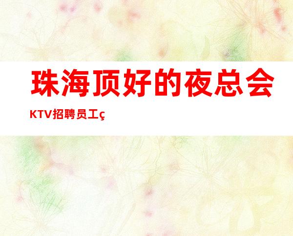 珠海顶好的夜总会KTV招聘员工 珠海夜总会KTV排名信息 报机票