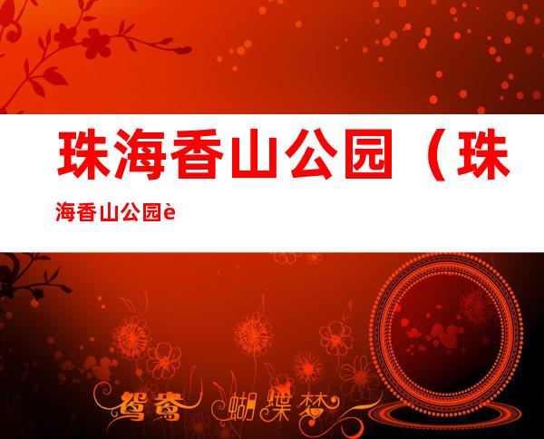珠海香山公园(珠海香山公园要门票吗)