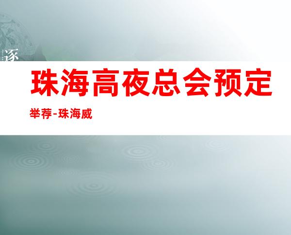 珠海高夜总会预定举荐-珠海威华俱乐部ktv好像够更高