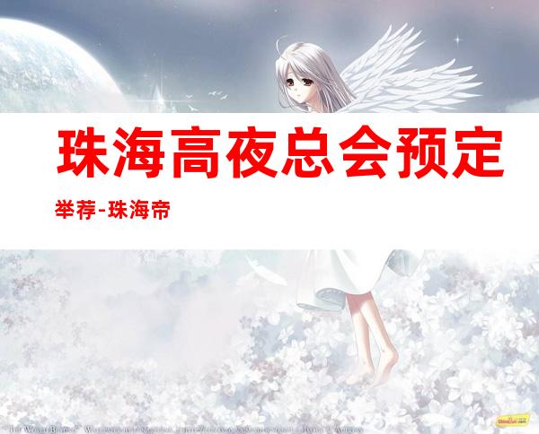 珠海高夜总会预定举荐-珠海帝豪ktv好像够更高