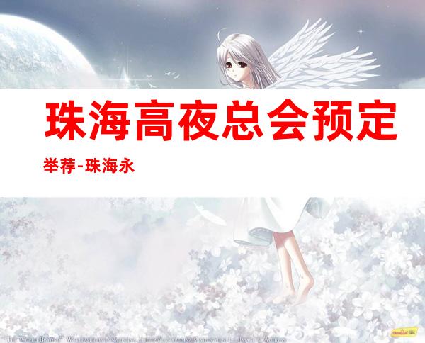 珠海高夜总会预定举荐-珠海永利俱乐部ktv好像够更高